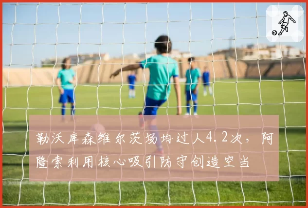 勒沃库森维尔茨场均过人4.2次，阿隆索利用核心吸引防守创造空当