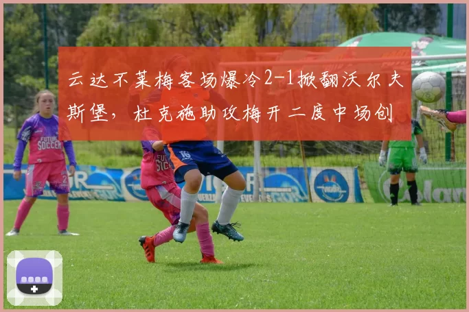 云达不莱梅客场爆冷2-1掀翻沃尔夫斯堡,杜克施助攻梅开二度中场创造力升级?