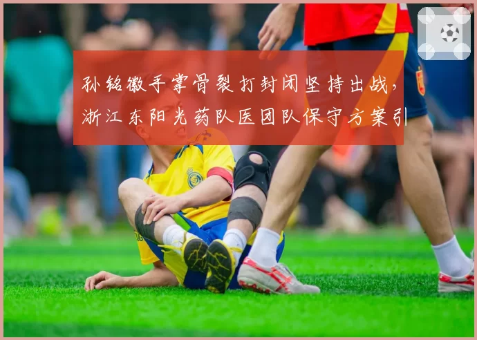 孙铭徽手掌骨裂打封闭坚持出战，浙江东阳光药队医团队保守方案引担忧？