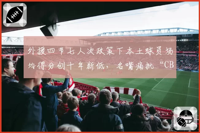 外援四节七人次政策下本土球员场均得分创十年新低，名嘴痛批“CBA沦为外援表演赛”