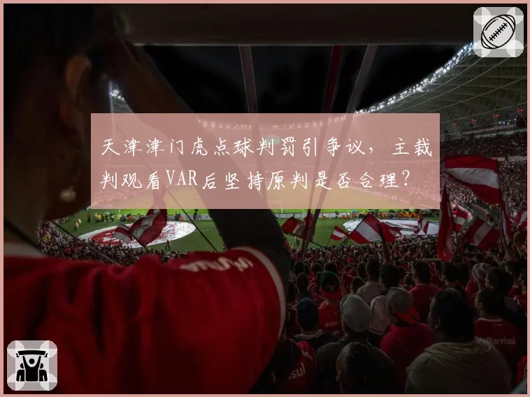 天津津门虎点球判罚引争议，主裁判观看VAR后坚持原判是否合理？