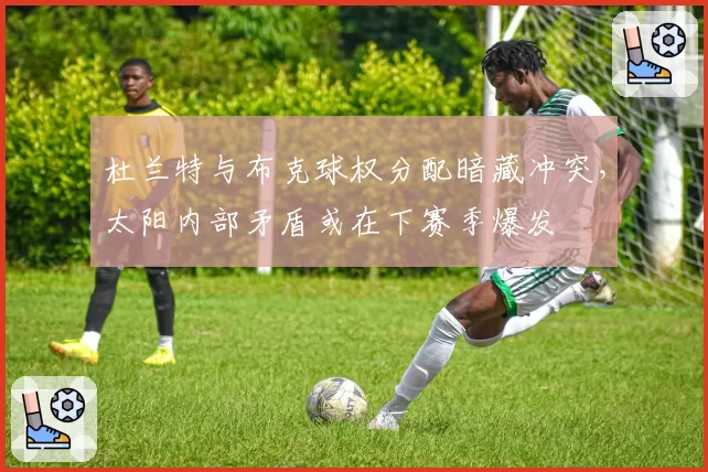 杜兰特与布克球权分配暗藏冲突,太阳内部矛盾或在下赛季爆发