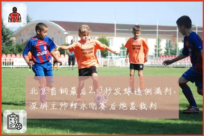 北京首钢最后2.3秒发球违例漏判,深圳主帅郑永刚赛后炮轰裁判