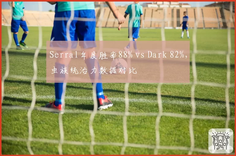 Serral年度胜率88% vs Dark 82%,虫族统治力数据对比
