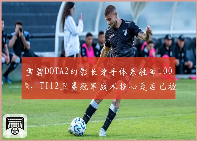雪碧DOTA2幻影长矛手体系胜率100%,TI12卫冕冠军战术核心是否已被破解?