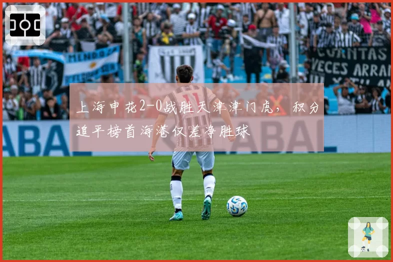 上海申花2-0战胜天津津门虎,积分追平榜首海港仅差净胜球