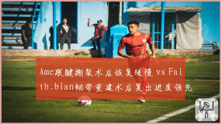 Ame跟腱撕裂术后恢复缓慢 vs Faith_bian韧带重建术后复出进度领先
