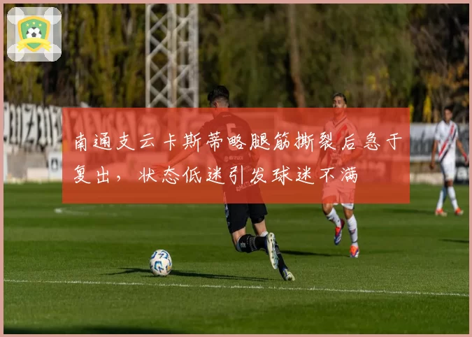 南通支云卡斯蒂略腿筋撕裂后急于复出，状态低迷引发球迷不满