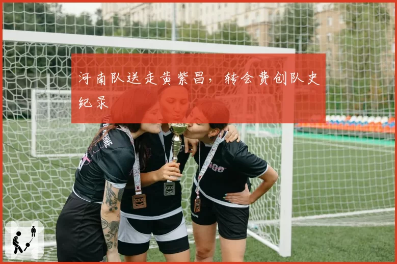 河南队送走黄紫昌,转会费创队史纪录