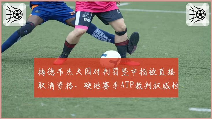 梅德韦杰夫因对判罚竖中指被直接取消资格，硬地赛季ATP裁判权威性遭空前挑战