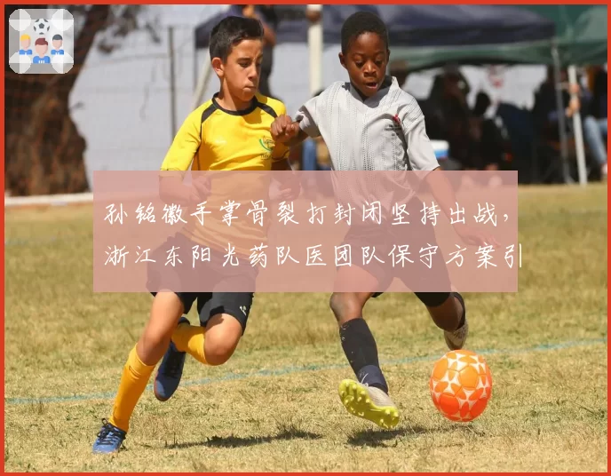 孙铭徽手掌骨裂打封闭坚持出战，浙江东阳光药队医团队保守方案引担忧？