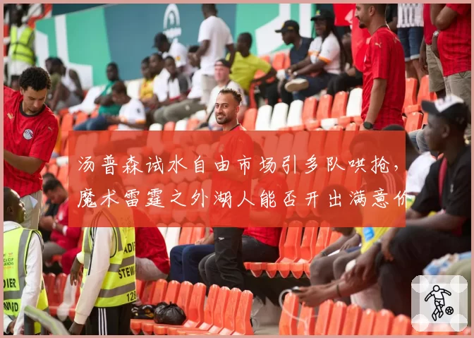 汤普森试水自由市场引多队哄抢,魔术雷霆之外湖人能否开出满意价码?