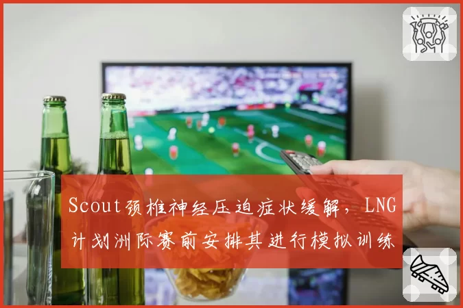 Scout颈椎神经压迫症状缓解,LNG计划洲际赛前安排其进行模拟训练