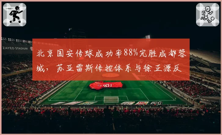 北京国安传球成功率88%完胜成都蓉城，苏亚雷斯传控体系与徐正源反击战术谁主沉浮？