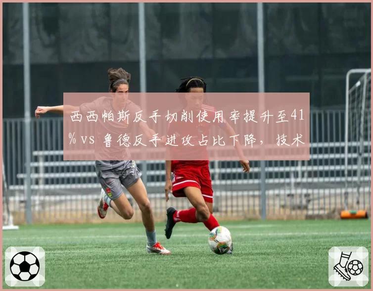 西西帕斯反手切削使用率提升至41% vs 鲁德反手进攻占比下降,技术短板修补策略对比鲜明