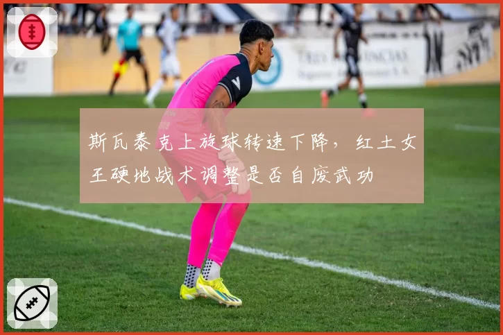 斯瓦泰克上旋球转速下降，红土女王硬地战术调整是否自废武功