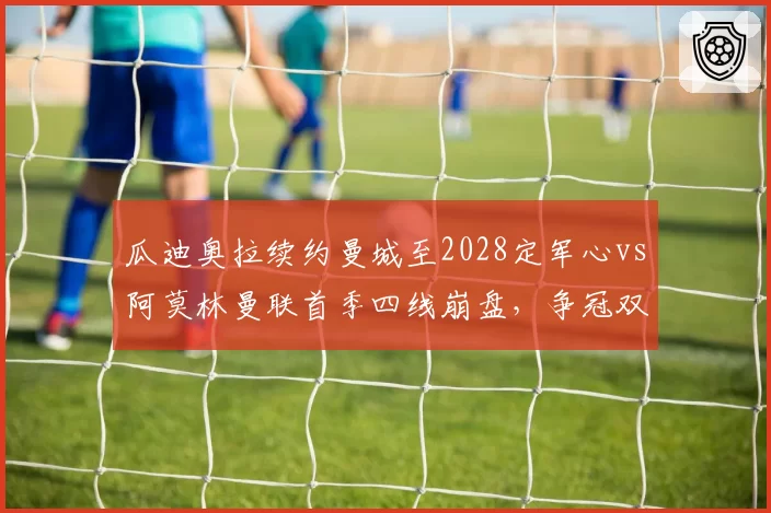 瓜迪奥拉续约曼城至2028定军心vs阿莫林曼联首季四线崩盘，争冠双雄教练层稳定性高下立判