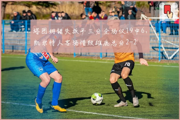 塔图姆错失扳平三分全场仅19中6,凯尔特人客场惜败雄鹿总分2-2