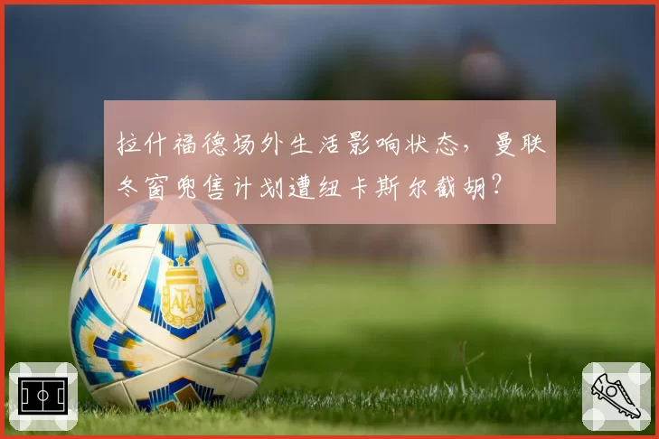 拉什福德场外生活影响状态，曼联冬窗兜售计划遭纽卡斯尔截胡？