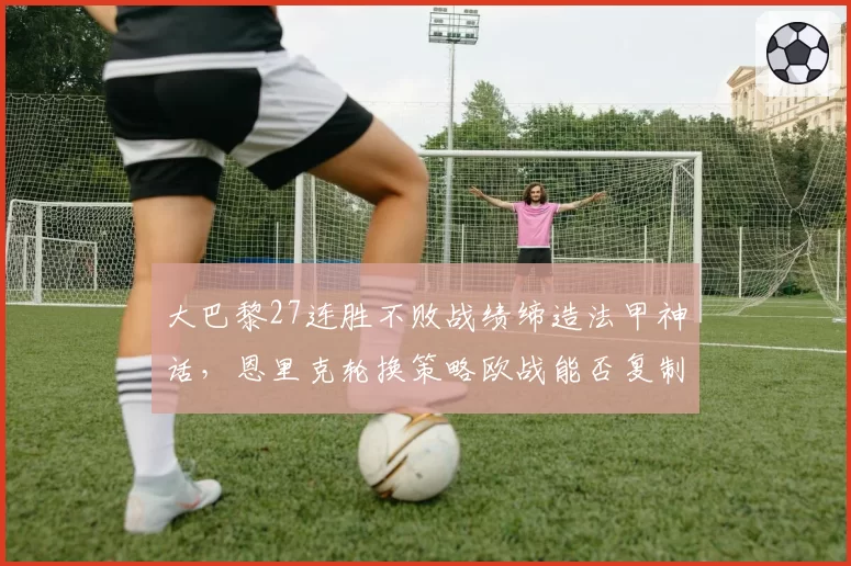 大巴黎27连胜不败战绩缔造法甲神话,恩里克轮换策略欧战能否复制联赛统治?