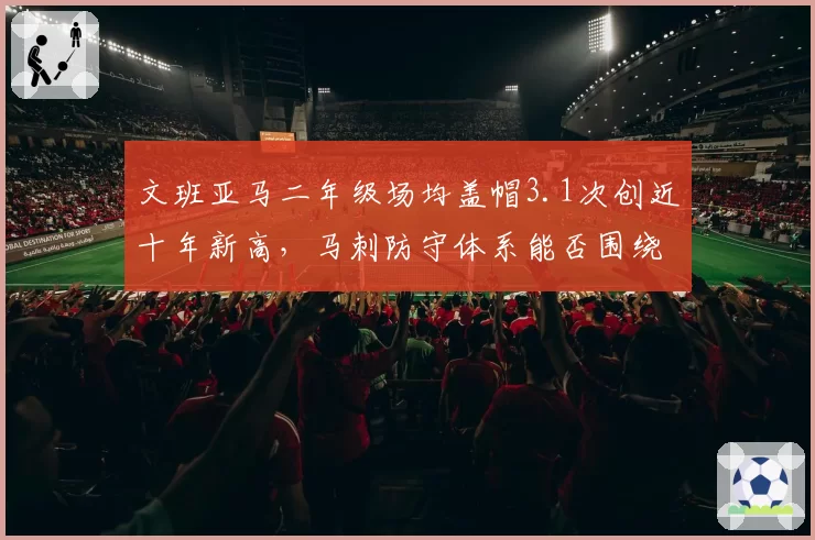 文班亚马二年级场均盖帽3.1次创近十年新高,马刺防守体系能否围绕他重建?