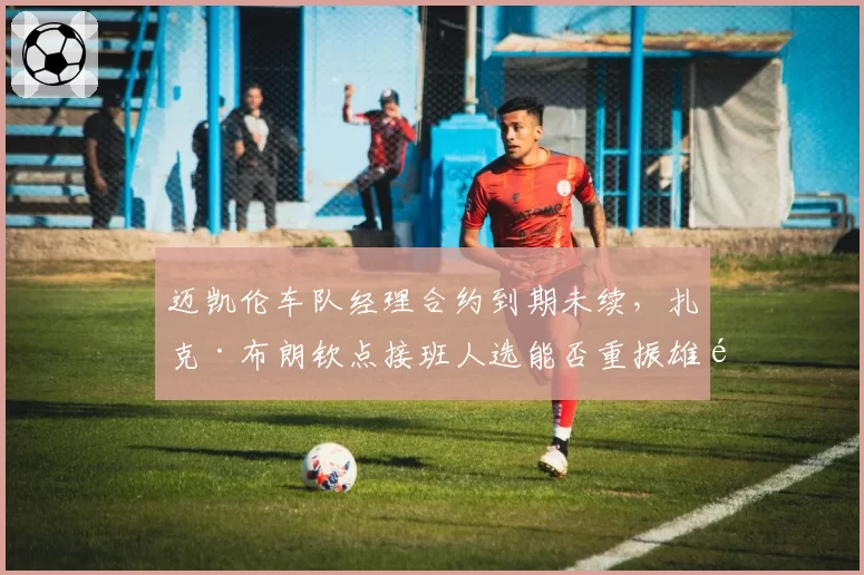 迈凯伦车队经理合约到期未续,扎克·布朗钦点接班人选能否重振雄风?