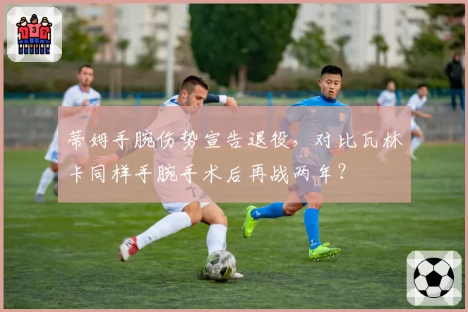 蒂姆手腕伤势宣告退役，对比瓦林卡同样手腕手术后再战两年？
