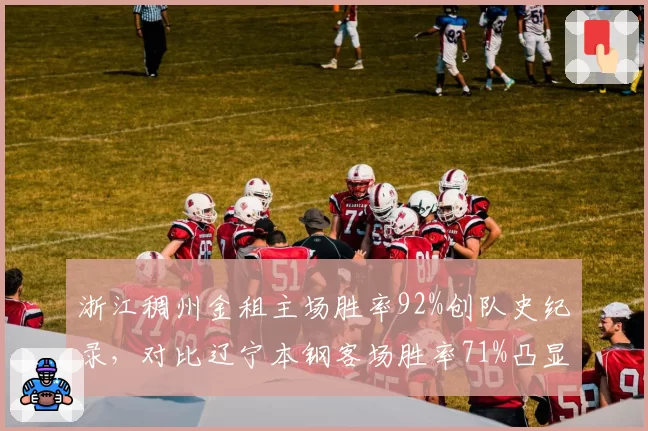 浙江稠州金租主场胜率92%创队史纪录,对比辽宁本钢客场胜率71%凸显主场龙属性