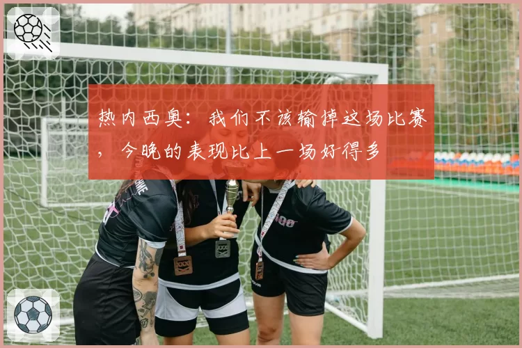 热内西奥：我们不该输掉这场比赛，今晚的表现比上一场好得多