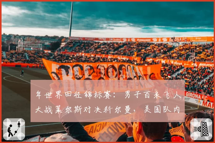 年世界田径锦标赛:男子百米飞人大战莱尔斯对决科尔曼,美国队内竞争白热化