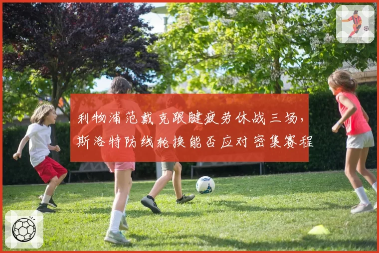 利物浦范戴克跟腱疲劳休战三场，斯洛特防线轮换能否应对密集赛程？