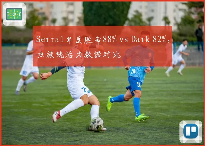Serral年度胜率88% vs Dark 82%,虫族统治力数据对比