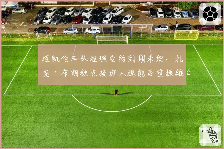 迈凯伦车队经理合约到期未续,扎克·布朗钦点接班人选能否重振雄风?