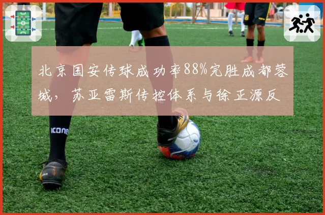 北京国安传球成功率88%完胜成都蓉城，苏亚雷斯传控体系与徐正源反击战术谁主沉浮？
