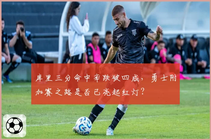 库里三分命中率跌破四成，勇士附加赛之路是否已亮起红灯？