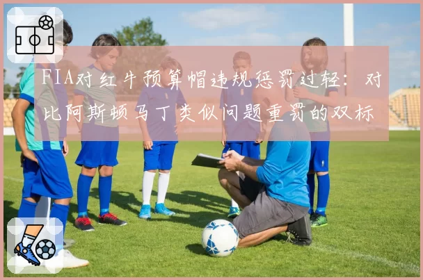 FIA对红牛预算帽违规惩罚过轻:对比阿斯顿马丁类似问题重罚的双标质疑