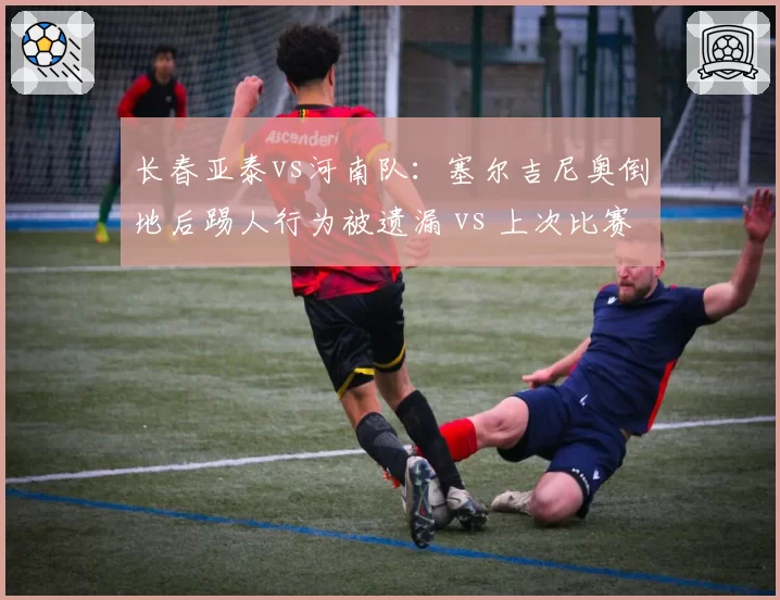长春亚泰vs河南队：塞尔吉尼奥倒地后踢人行为被遗漏 vs 上次比赛类似行为被追罚，赛后追加处罚政策变化