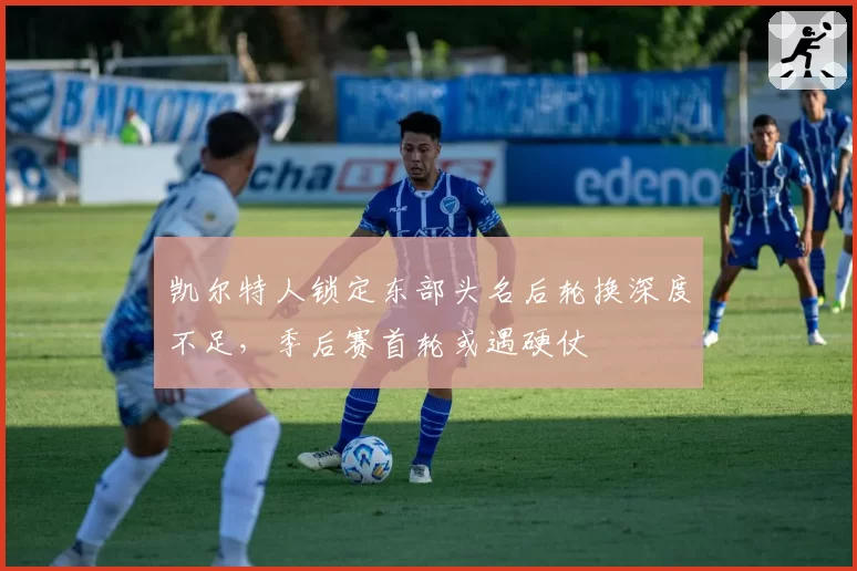 凯尔特人锁定东部头名后轮换深度不足，季后赛首轮或遇硬仗