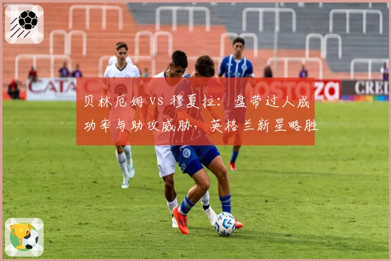 贝林厄姆 vs 穆夏拉:盘带过人成功率与助攻威胁,英格兰新星略胜一筹