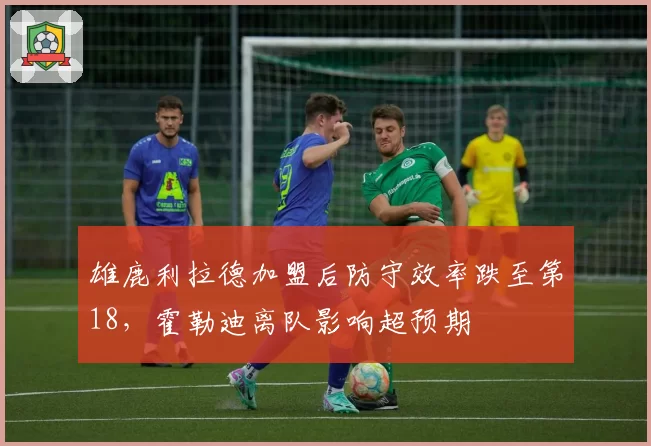 雄鹿利拉德加盟后防守效率跌至第18,霍勒迪离队影响超预期