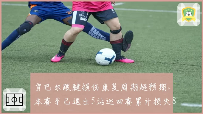 贾巴尔跟腱损伤康复周期超预期，本赛季已退出5站巡回赛累计损失820分