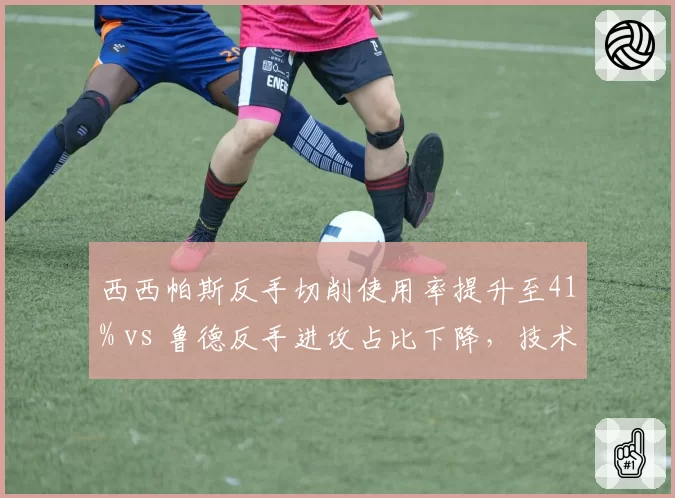 西西帕斯反手切削使用率提升至41% vs 鲁德反手进攻占比下降,技术短板修补策略对比鲜明