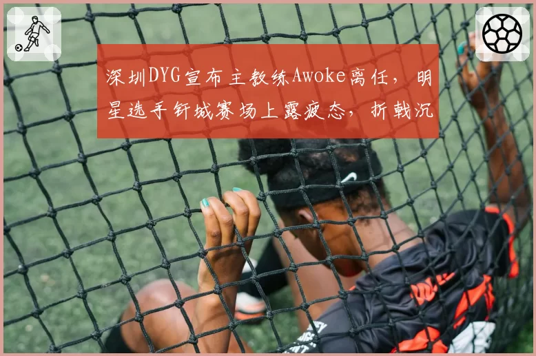 深圳DYG宣布主教练Awoke离任，明星选手钎城赛场上露疲态，折戟沉沙后谁能接过教鞭？