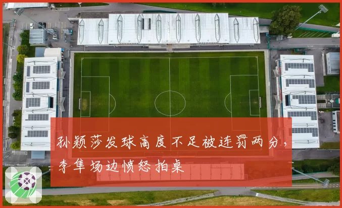 孙颖莎发球高度不足被连罚两分，李隼场边愤怒拍桌