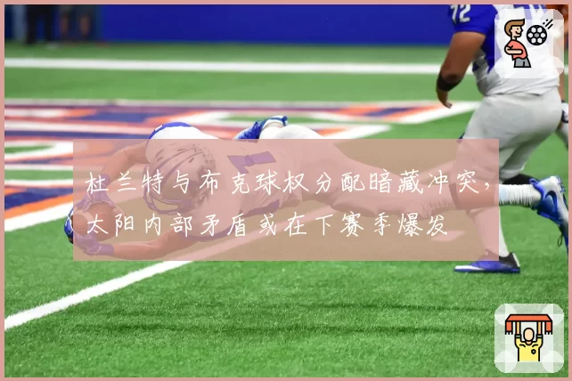 杜兰特与布克球权分配暗藏冲突,太阳内部矛盾或在下赛季爆发