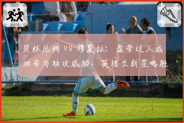 贝林厄姆 vs 穆夏拉:盘带过人成功率与助攻威胁,英格兰新星略胜一筹