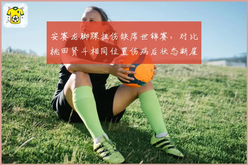 安赛龙脚踝扭伤缺席世锦赛，对比桃田贤斗相同位置伤病后状态断崖式下滑