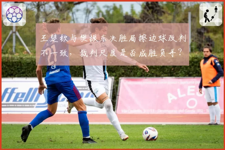 王楚钦与樊振东决胜局擦边球改判不一致,裁判尺度是否成胜负手?