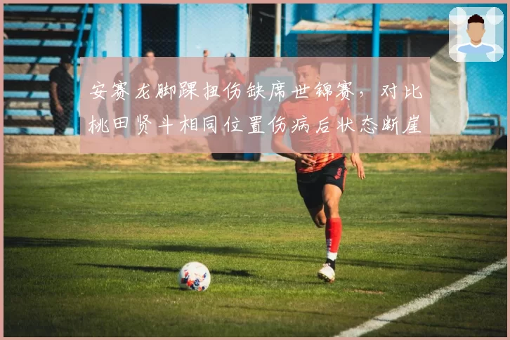 安赛龙脚踝扭伤缺席世锦赛，对比桃田贤斗相同位置伤病后状态断崖式下滑