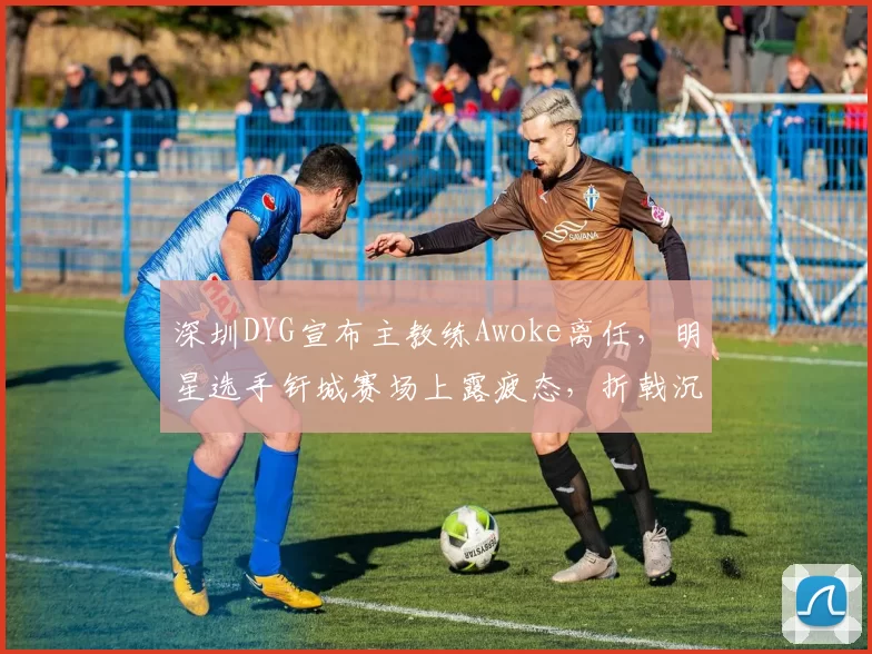 深圳DYG宣布主教练Awoke离任，明星选手钎城赛场上露疲态，折戟沉沙后谁能接过教鞭？